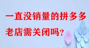 一直沒銷量的拼多多老店需關閉嗎